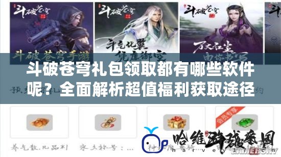斗破蒼穹禮包領取都有哪些軟件呢？全面解析超值福利獲取途徑