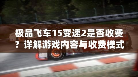 極品飛車15變速2是否收費(fèi)？詳解游戲內(nèi)容與收費(fèi)模式！