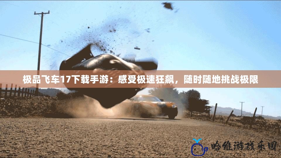 極品飛車17下載手游：感受極速狂飆，隨時隨地挑戰極限