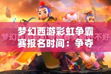 夢幻西游彩虹爭霸賽報名時間：爭奪榮耀時刻，邀你一同參與！
