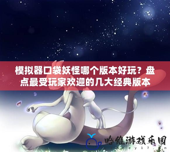 模擬器口袋妖怪哪個版本好玩？盤點(diǎn)最受玩家歡迎的幾大經(jīng)典版本