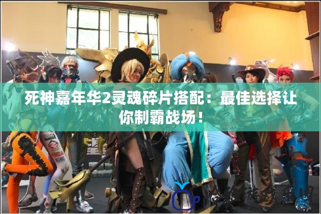 死神嘉年華2靈魂碎片搭配：最佳選擇讓你制霸戰場！