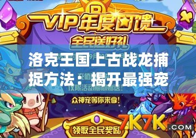 洛克王國(guó)上古戰(zhàn)龍捕捉方法：揭開最強(qiáng)寵物的神秘面紗！