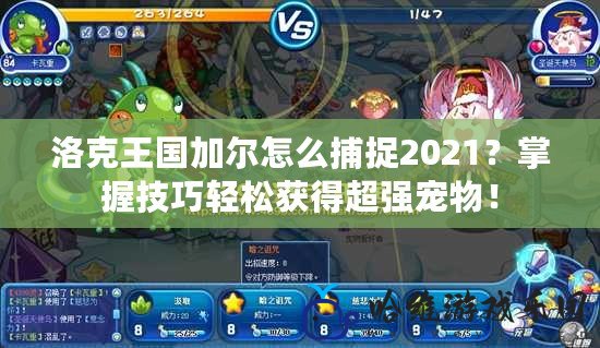 洛克王國加爾怎么捕捉2021？掌握技巧輕松獲得超強(qiáng)寵物！
