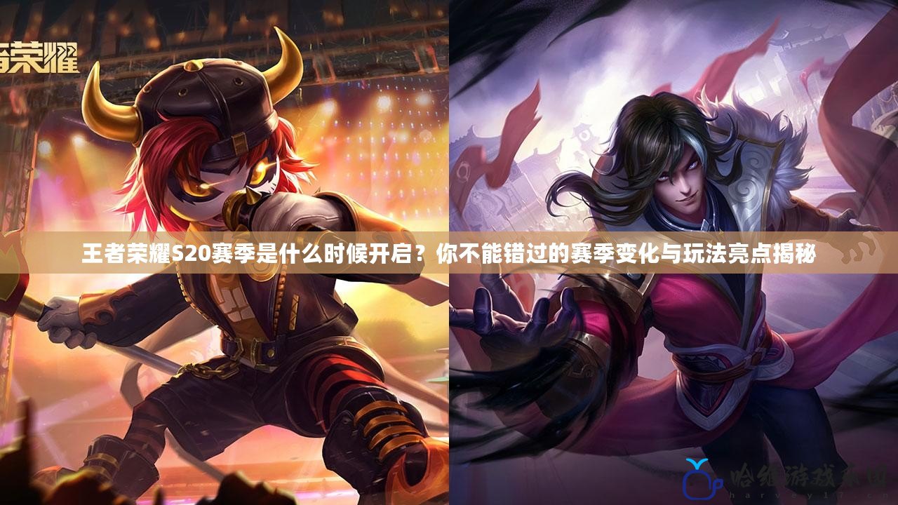 王者榮耀S20賽季是什么時候開啟？你不能錯過的賽季變化與玩法亮點揭秘