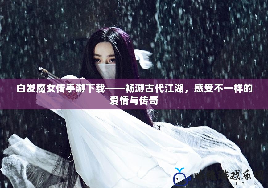 白發魔女傳手游下載——暢游古代江湖，感受不一樣的愛情與傳奇