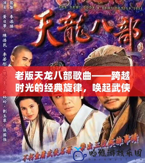 老版天龍八部歌曲——跨越時(shí)光的經(jīng)典旋律，喚起武俠夢(mèng)