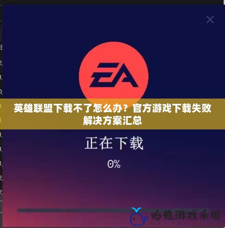 英雄聯(lián)盟下載不了怎么辦？官方游戲下載失敗解決方案匯總