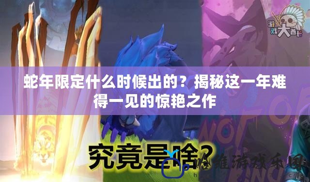 蛇年限定什么時候出的？揭秘這一年難得一見的驚艷之作