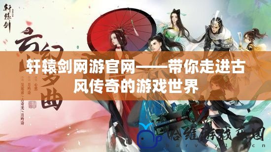 軒轅劍網游官網——帶你走進古風傳奇的游戲世界