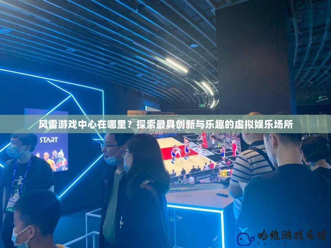 風雷游戲中心在哪里？探索最具創(chuàng)新與樂趣的虛擬娛樂場所
