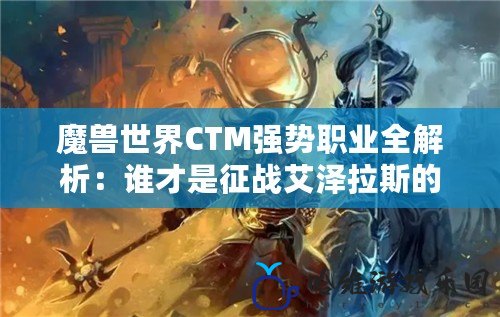 魔獸世界CTM強(qiáng)勢職業(yè)全解析：誰才是征戰(zhàn)艾澤拉斯的王者？