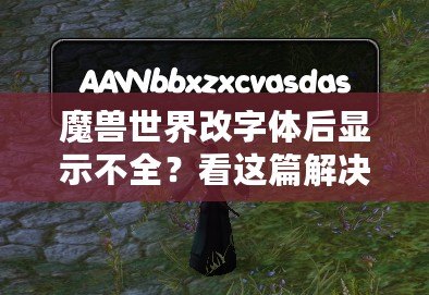 魔獸世界改字體后顯示不全？看這篇解決方法，輕松恢復(fù)完美顯示！
