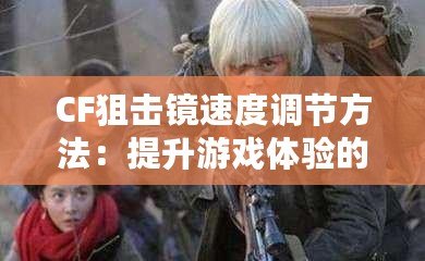 CF狙擊鏡速度調節方法：提升游戲體驗的關鍵技巧