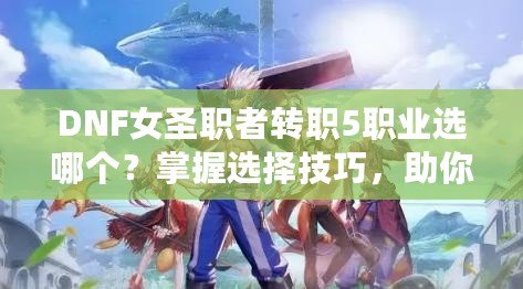 DNF女圣職者轉職5職業選哪個？掌握選擇技巧，助你輕松決策！