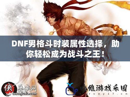 DNF男格斗時裝屬性選擇，助你輕松成為戰斗之王！