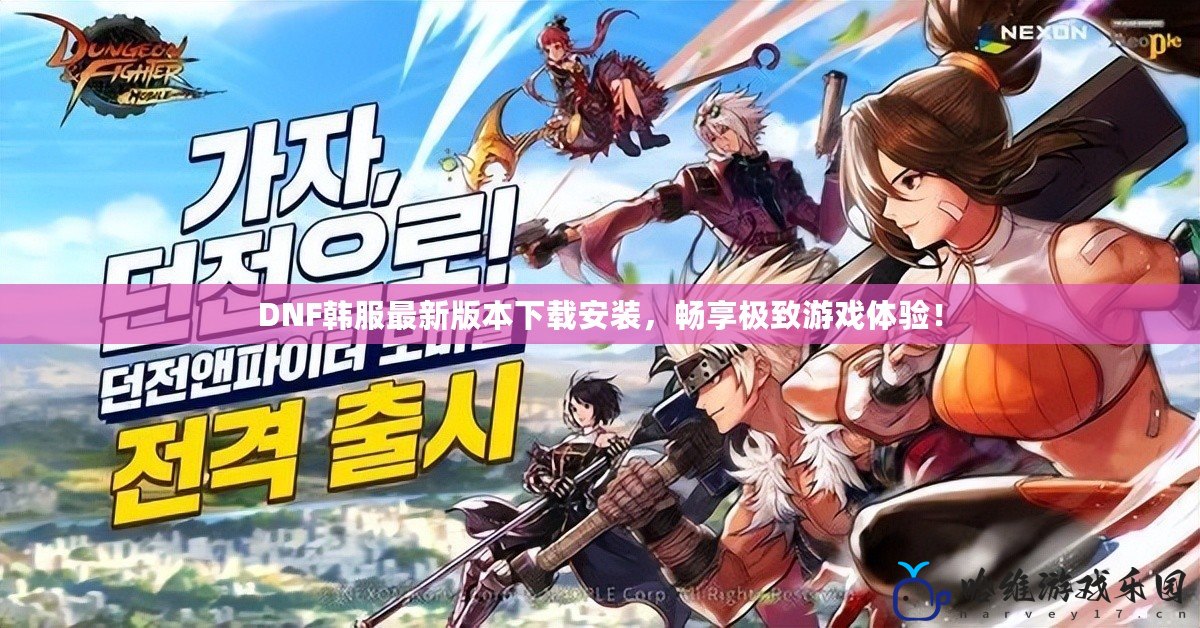 DNF韓服最新版本下載安裝，暢享極致游戲體驗(yàn)！