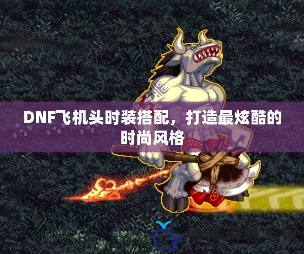 DNF飛機(jī)頭時(shí)裝搭配，打造最炫酷的時(shí)尚風(fēng)格