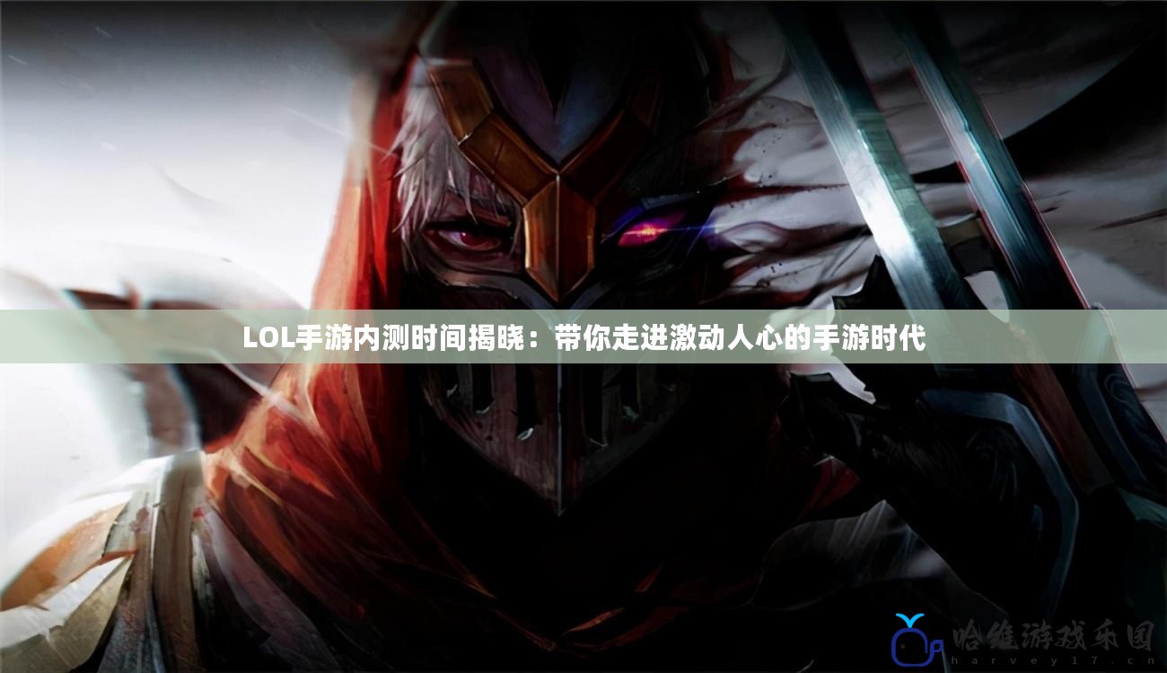 LOL手游內(nèi)測(cè)時(shí)間揭曉：帶你走進(jìn)激動(dòng)人心的手游時(shí)代