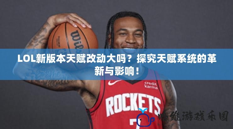 LOL新版本天賦改動(dòng)大嗎？探究天賦系統(tǒng)的革新與影響！