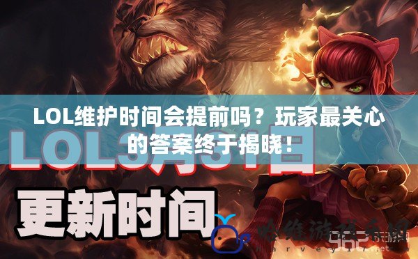 LOL維護(hù)時(shí)間會提前嗎？玩家最關(guān)心的答案終于揭曉！