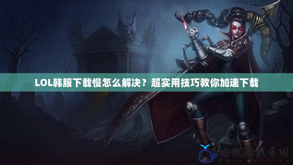 LOL韓服下載慢怎么解決？超實用技巧教你加速下載