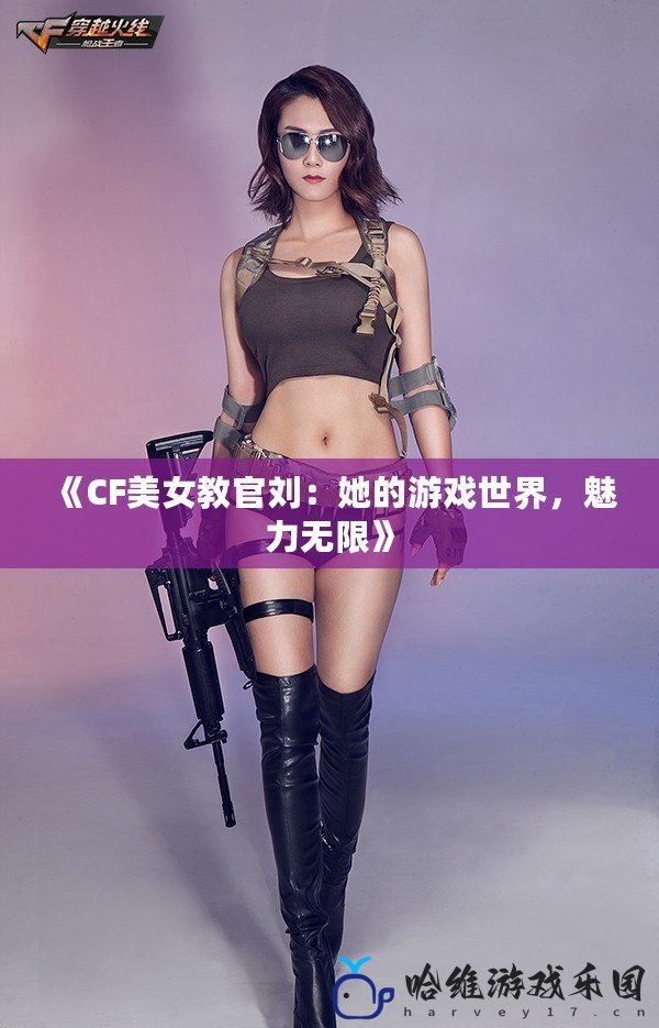 《CF美女教官劉：她的游戲世界，魅力無限》