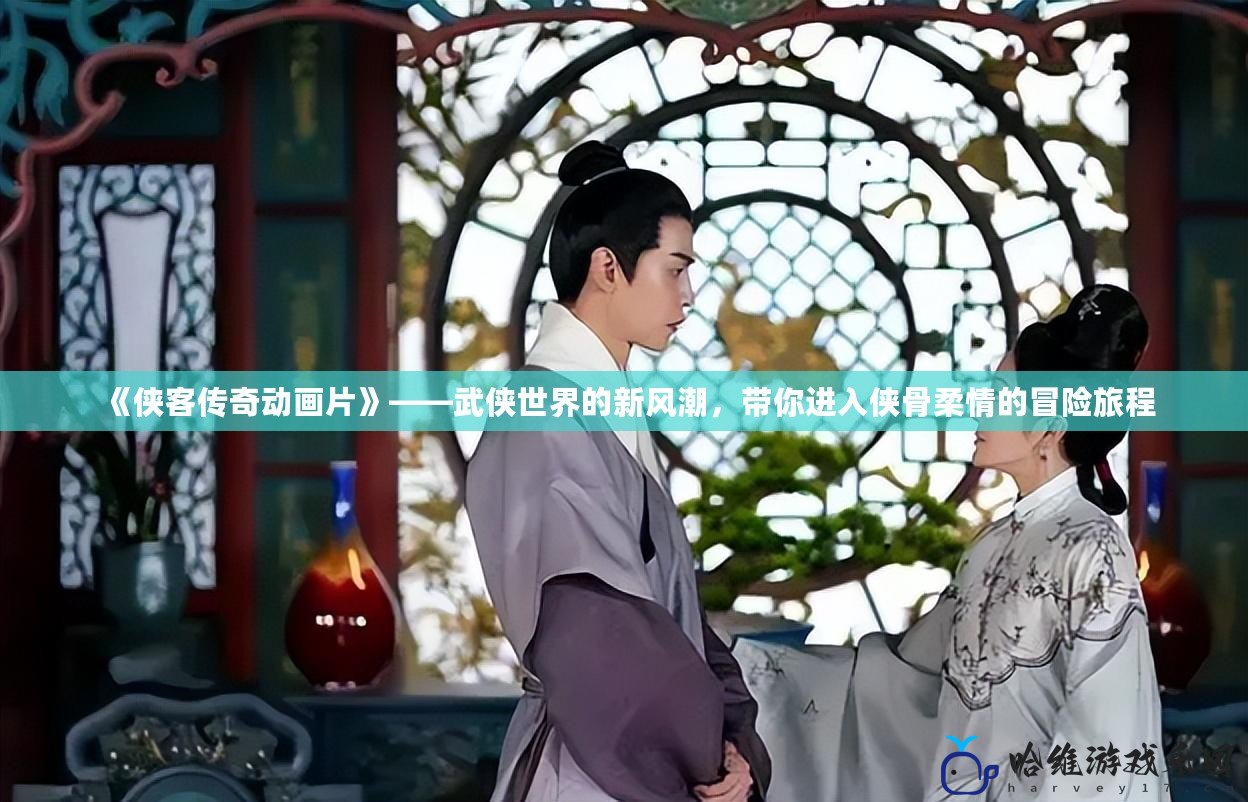 《俠客傳奇動(dòng)畫(huà)片》——武俠世界的新風(fēng)潮，帶你進(jìn)入俠骨柔情的冒險(xiǎn)旅程