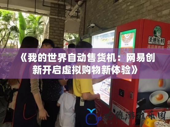 《我的世界自動售貨機：網易創新開啟虛擬購物新體驗》