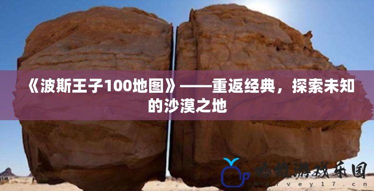 《波斯王子100地圖》——重返經典，探索未知的沙漠之地