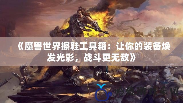 《魔獸世界擦鞋工具箱：讓你的裝備煥發光彩，戰斗更無敵》