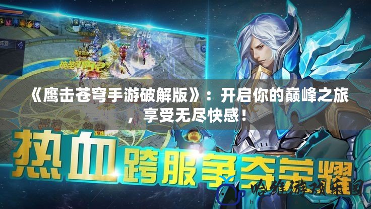 《鷹擊蒼穹手游破解版》：開啟你的巔峰之旅，享受無(wú)盡快感！