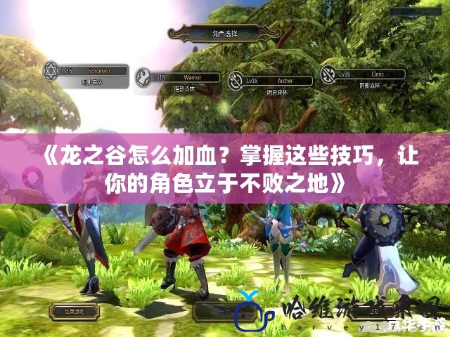 《龍之谷怎么加血？掌握這些技巧，讓你的角色立于不敗之地》