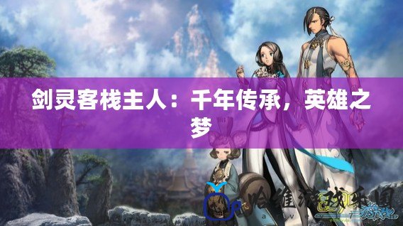 劍靈客棧主人：千年傳承，英雄之夢