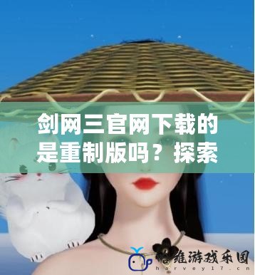 劍網三官網下載的是重制版嗎？探索新版《劍網三》魅力與創新