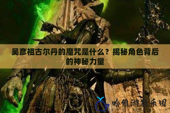吳彥祖古爾丹的魔咒是什么？揭秘角色背后的神秘力量