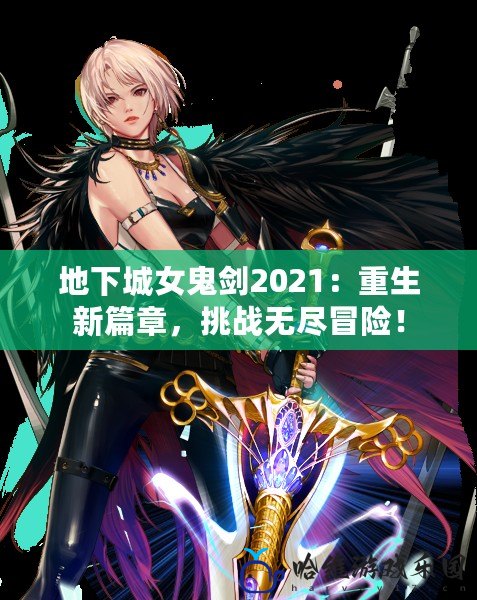 地下城女鬼劍2021：重生新篇章，挑戰無盡冒險！