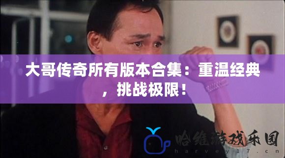 大哥傳奇所有版本合集：重溫經(jīng)典，挑戰(zhàn)極限！