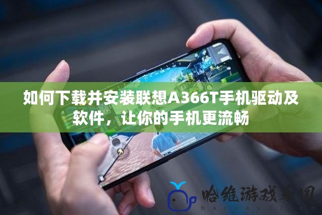 如何下載并安裝聯(lián)想A366T手機(jī)驅(qū)動及軟件，讓你的手機(jī)更流暢