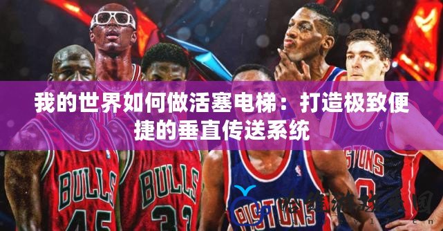 我的世界如何做活塞電梯：打造極致便捷的垂直傳送系統