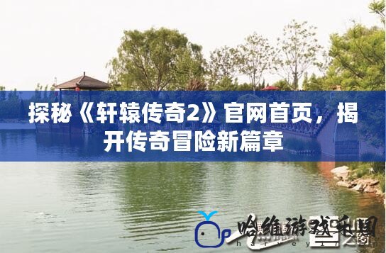 探秘《軒轅傳奇2》官網(wǎng)首頁，揭開傳奇冒險(xiǎn)新篇章