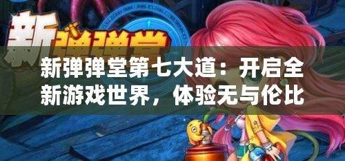 新彈彈堂第七大道：開啟全新游戲世界，體驗(yàn)無與倫比的冒險(xiǎn)旅程！