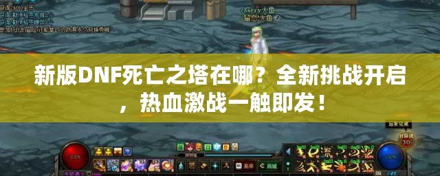 新版DNF死亡之塔在哪？全新挑戰開啟，熱血激戰一觸即發！