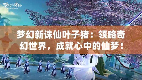 夢幻新誅仙葉子豬：領略奇幻世界，成就心中的仙夢！
