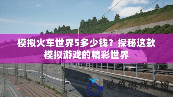 模擬火車世界5多少錢？探秘這款模擬游戲的精彩世界