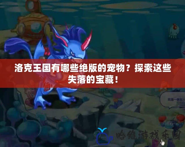 洛克王國有哪些絕版的寵物？探索這些失落的寶藏！
