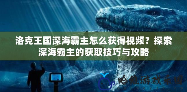 洛克王國深海霸主怎么獲得視頻？探索深海霸主的獲取技巧與攻略