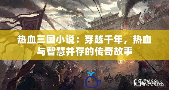 熱血三國小說：穿越千年，熱血與智慧并存的傳奇故事