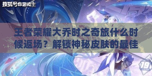 王者榮耀大喬時之奇旅什么時候返場？解鎖神秘皮膚的最佳時機