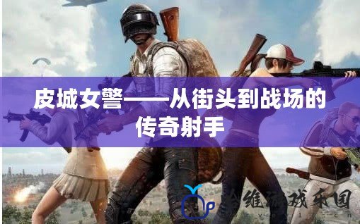 皮城女警——從街頭到戰(zhàn)場的傳奇射手
